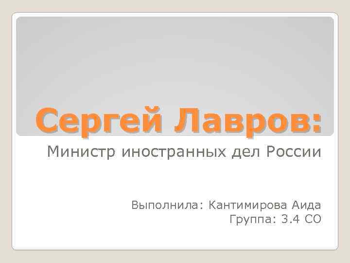 Сергей Лавров: Министр иностранных дел России Выполнила: Кантимирова Аида Группа: 3. 4 СО 