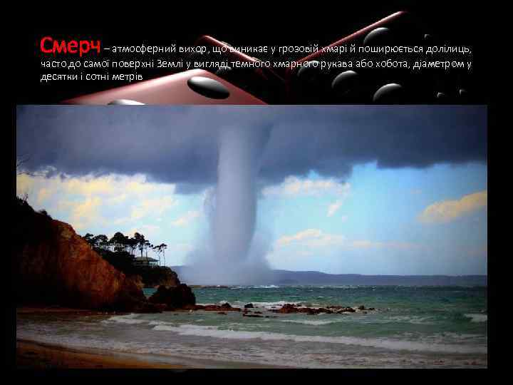 Смерч – атмосферний вихор, що виникає у грозовій хмарі й поширюється долілиць, часто до