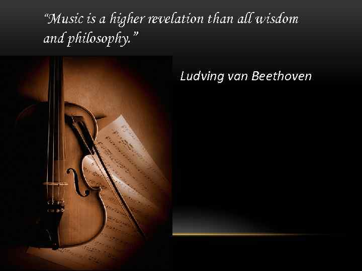 “Music is a higher revelation than all wisdom and philosophy. ” Ludving van Beethoven