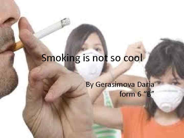 Smoking is not so cool By Gerasimova Daria form 6 “B” 