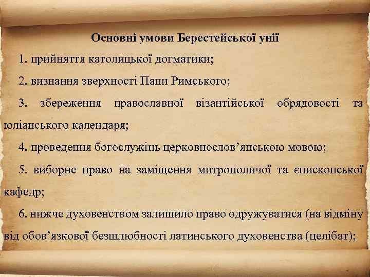 Основні умови Берестейської унії 1. прийняття католицької догматики; 2. визнання зверхності Папи Римського; 3.