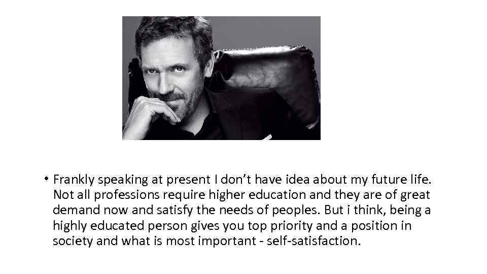  • Frankly speaking at present I don’t have idea about my future life.