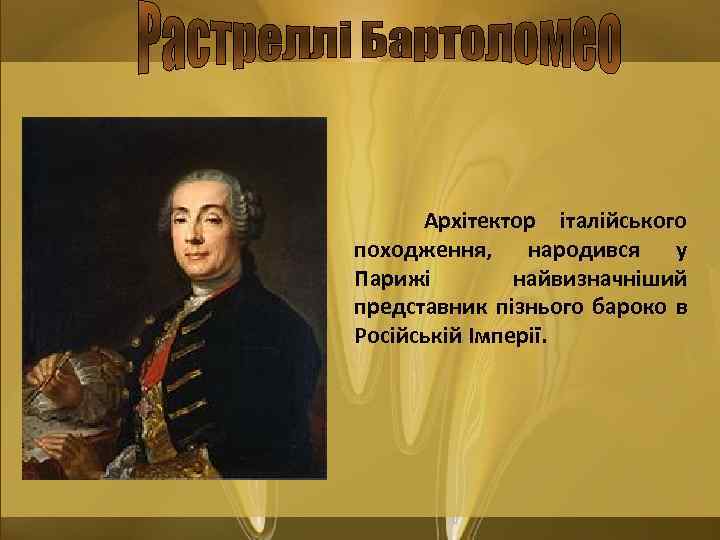 Архітектор італійського походження, народився у Парижі найвизначніший представник пізнього бароко в Російській Імперії. 