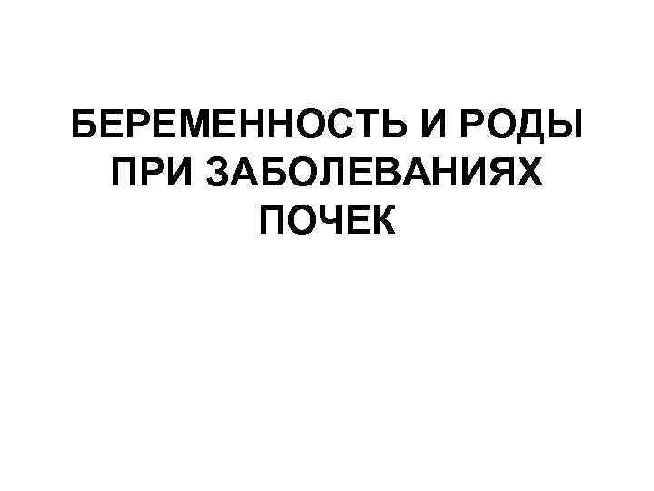 БЕРЕМЕННОСТЬ И РОДЫ ПРИ ЗАБОЛЕВАНИЯХ ПОЧЕК 