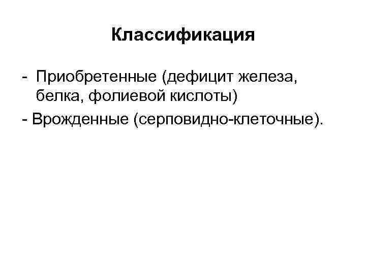 Классификация - Приобретенные (дефицит железа, белка, фолиевой кислоты) - Врожденные (серповидно-клеточные). 