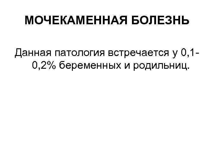 МОЧЕКАМЕННАЯ БОЛЕЗНЬ Данная патология встречается у 0, 10, 2% беременных и родильниц. 