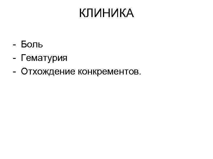 КЛИНИКА - Боль - Гематурия - Отхождение конкрементов. 