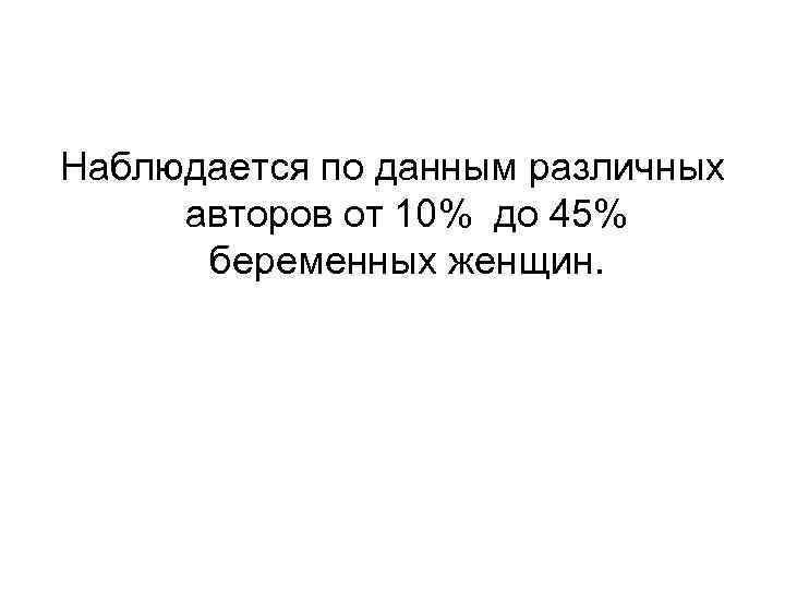 Наблюдается по данным различных авторов от 10% до 45% беременных женщин. 