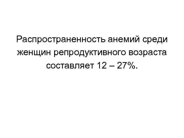 Распространенность анемий среди женщин репродуктивного возраста составляет 12 – 27%. 