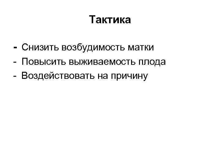 Тактика - Снизить возбудимость матки - Повысить выживаемость плода - Воздействовать на причину 