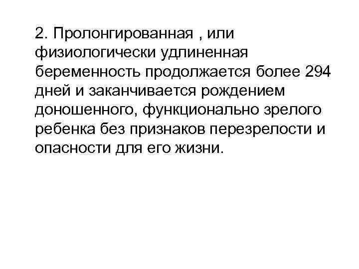 2. Пролонгированная , или физиологически удлиненная беременность продолжается более 294 дней и заканчивается рождением