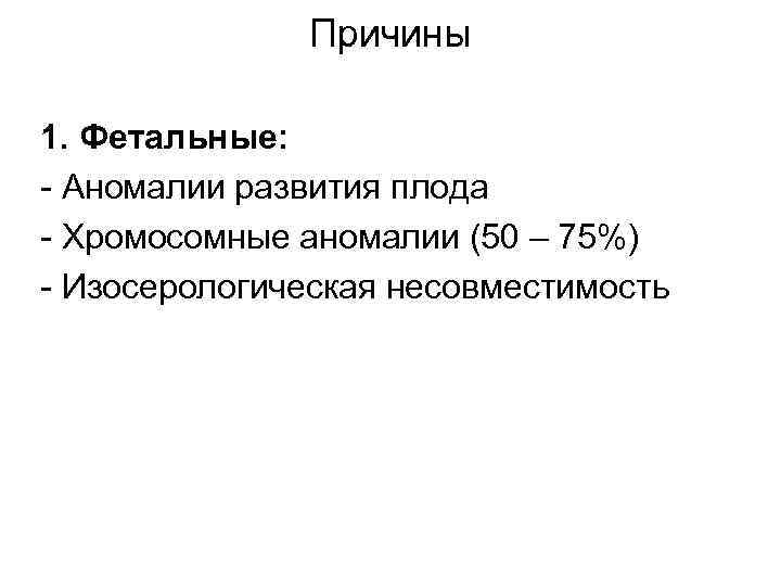 Причины 1. Фетальные: - Аномалии развития плода - Хромосомные аномалии (50 – 75%) -