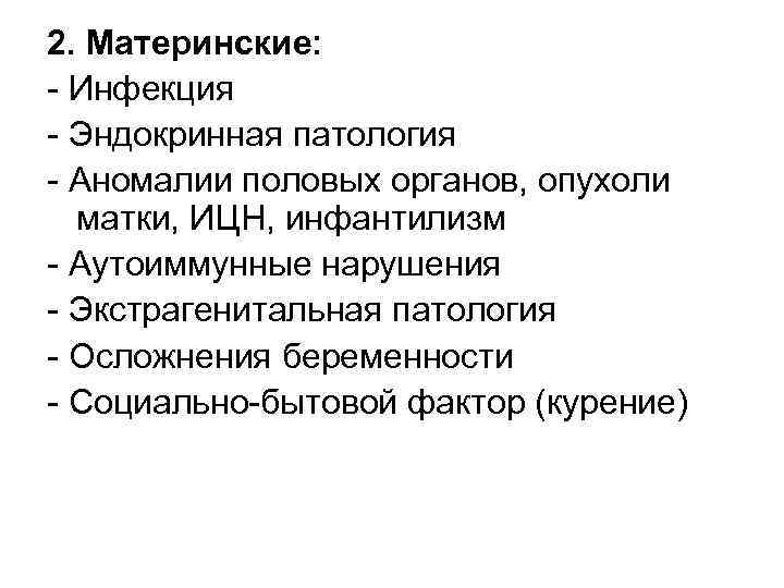 2. Материнские: - Инфекция - Эндокринная патология - Аномалии половых органов, опухоли матки, ИЦН,