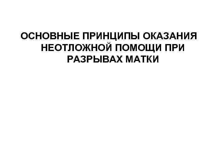 ОСНОВНЫЕ ПРИНЦИПЫ ОКАЗАНИЯ НЕОТЛОЖНОЙ ПОМОЩИ ПРИ РАЗРЫВАХ МАТКИ 