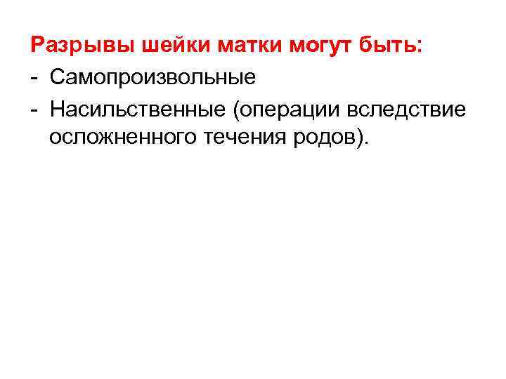Разрывы шейки матки могут быть: - Самопроизвольные - Насильственные (операции вследствие осложненного течения родов).