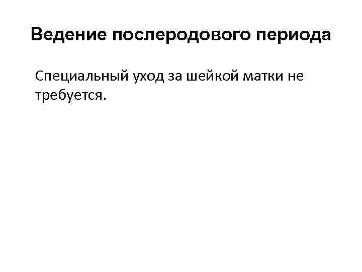 Ведение послеродового периода Специальный уход за шейкой матки не требуется. 