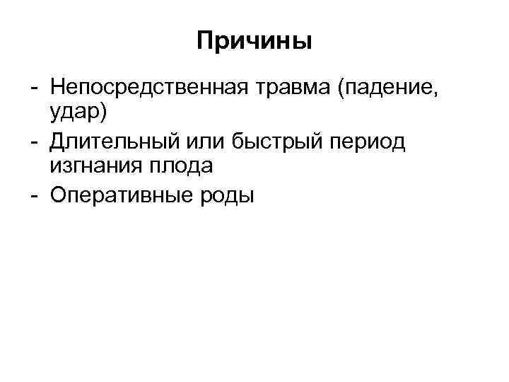 Причины - Непосредственная травма (падение, удар) - Длительный или быстрый период изгнания плода -