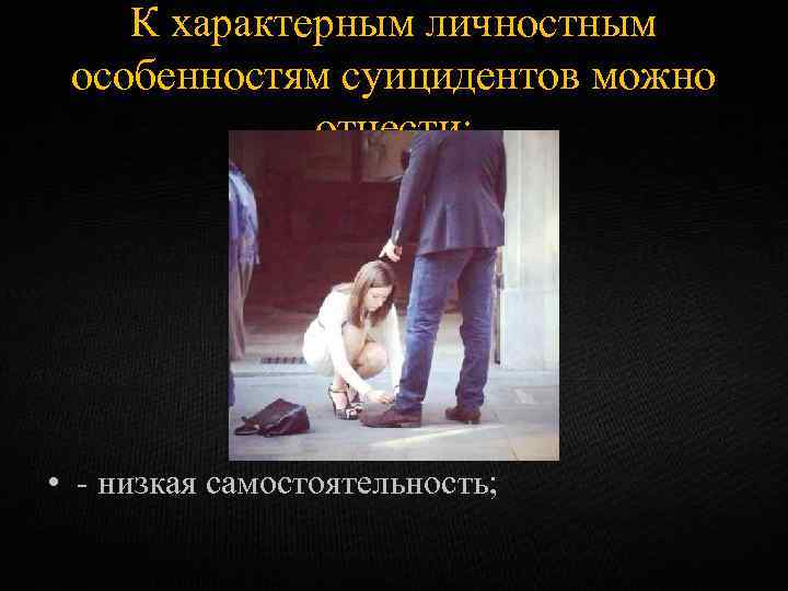 К характерным личностным особенностям суицидентов можно отнести: • - низкая самостоятельность; 