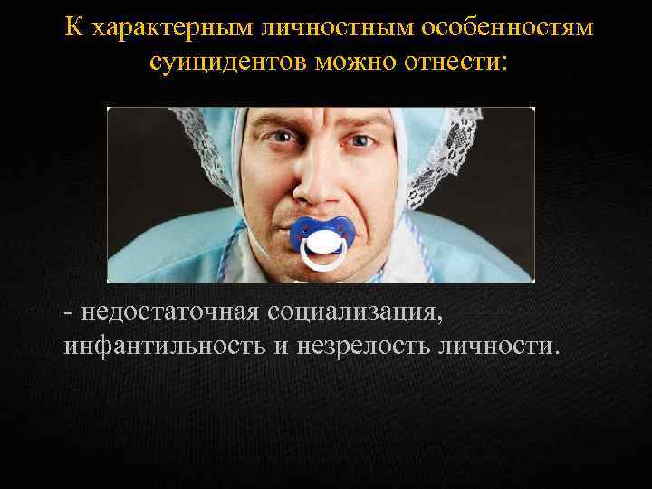 К характерным личностным особенностям суицидентов можно отнести: - недостаточная социализация, инфантильность и незрелость личности.