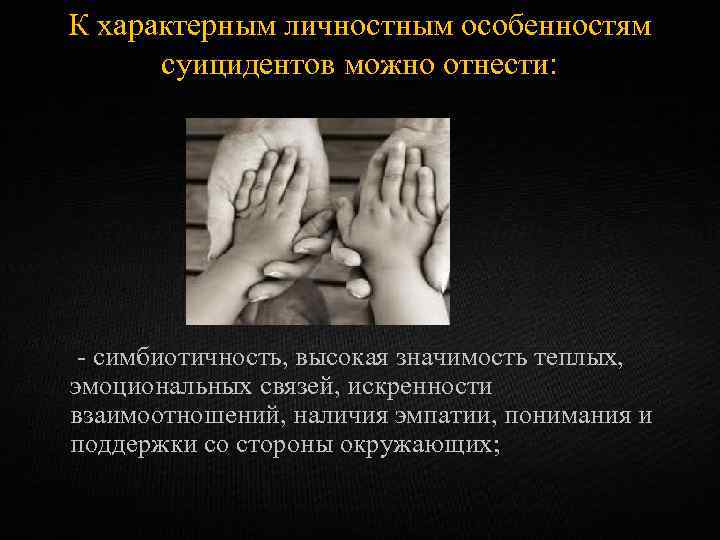 К характерным личностным особенностям суицидентов можно отнести: - симбиотичность, высокая значимость теплых, эмоциональных связей,