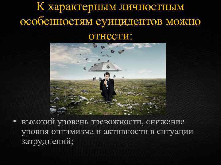 К характерным личностным особенностям суицидентов можно отнести: • высокий уровень тревожности, снижение уровня оптимизма