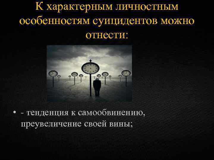 К характерным личностным особенностям суицидентов можно отнести: • - тенденция к самообвинению, преувеличение своей