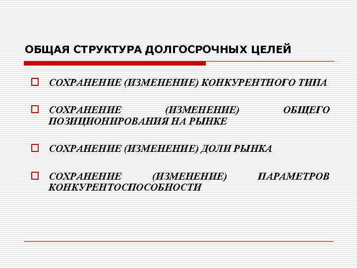 ОБЩАЯ СТРУКТУРА ДОЛГОСРОЧНЫХ ЦЕЛЕЙ o СОХРАНЕНИЕ (ИЗМЕНЕНИЕ) КОНКУРЕНТНОГО ТИПА o СОХРАНЕНИЕ (ИЗМЕНЕНИЕ) ПОЗИЦИОНИРОВАНИЯ НА