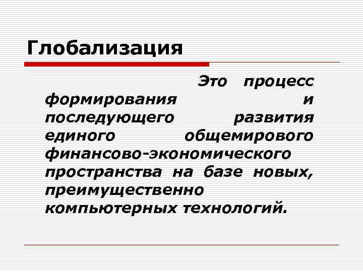 Глобализация Это процесс формирования и последующего развития единого общемирового финансово-экономического пространства на базе новых,