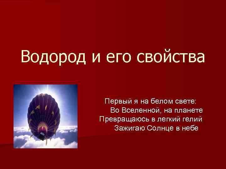 Водород и его свойства Первый я на белом свете: Во Вселенной, на планете Превращаюсь