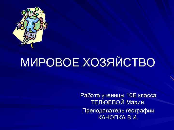 МИРОВОЕ ХОЗЯЙСТВО Работа ученицы 10 Б класса ТЕЛЮЕВОЙ Марии. Преподаватель географии КАНОПКА В. И.