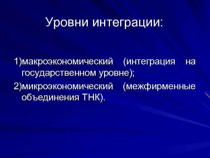 Уровни интеграции: 1)макроэкономический (интеграция на государственном уровне); 2)микроэкономический (межфирменные объединения ТНК). 