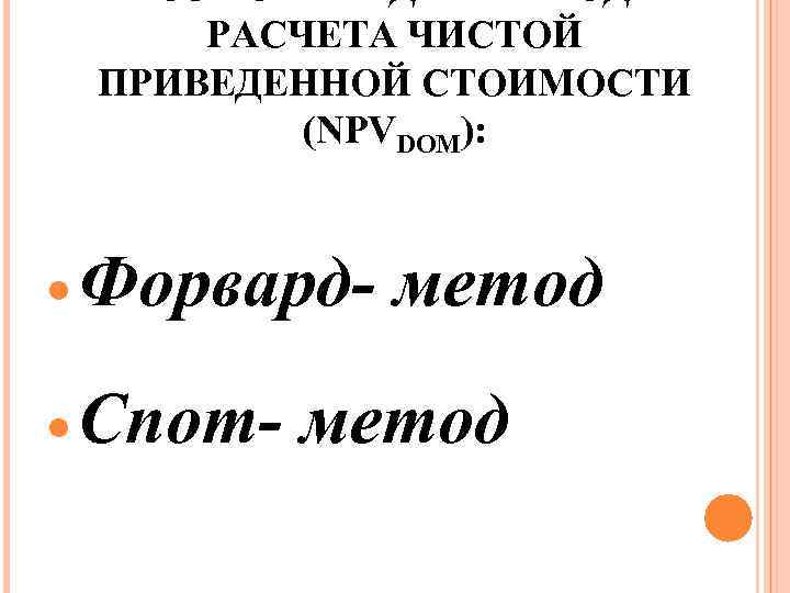 ВОЗМОЖНЫ ДВА МЕТОДА РАСЧЕТА ЧИСТОЙ ПРИВЕДЕННОЙ СТОИМОСТИ (NPVDOM): Форвард- метод Спот- метод 