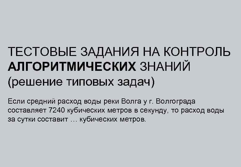 ТЕСТОВЫЕ ЗАДАНИЯ НА КОНТРОЛЬ АЛГОРИТМИЧЕСКИХ ЗНАНИЙ (решение типовых задач) Если средний расход воды реки