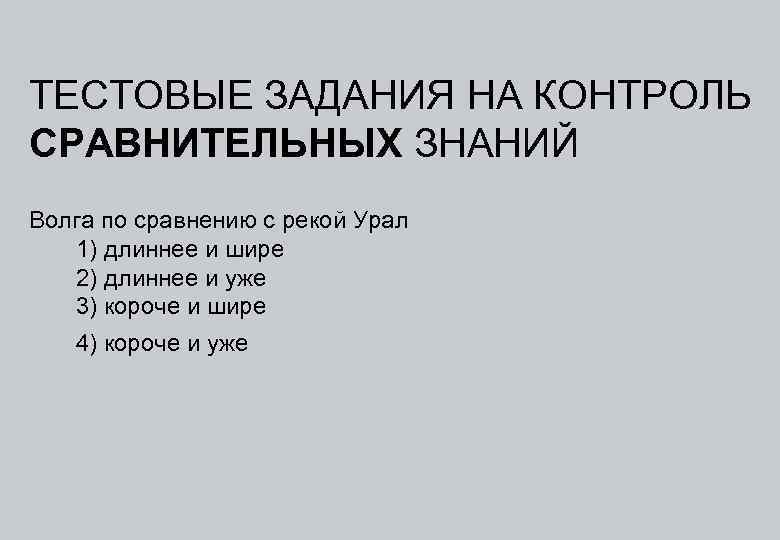 ТЕСТОВЫЕ ЗАДАНИЯ НА КОНТРОЛЬ СРАВНИТЕЛЬНЫХ ЗНАНИЙ Волга по сравнению с рекой Урал 1) длиннее