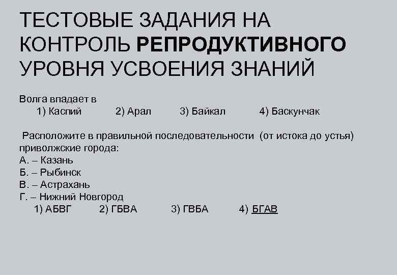 ТЕСТОВЫЕ ЗАДАНИЯ НА КОНТРОЛЬ РЕПРОДУКТИВНОГО УРОВНЯ УСВОЕНИЯ ЗНАНИЙ Волга впадает в 1) Каспий 2)