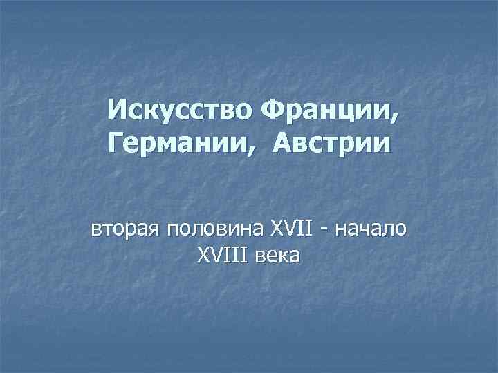 Искусство Франции, Германии, Австрии вторая половина XVII - начало XVIII века 