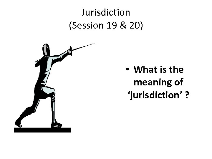 Jurisdiction (Session 19 & 20) • What is the meaning of ‘jurisdiction’ ? 