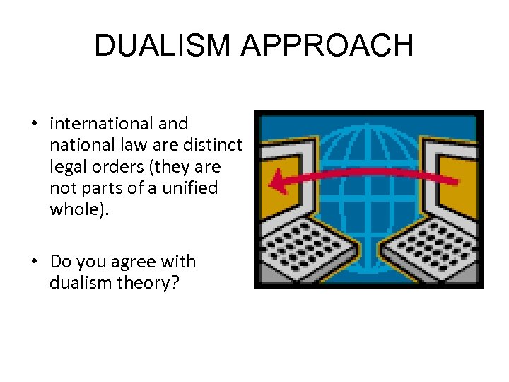 DUALISM APPROACH • international and national law are distinct legal orders (they are not