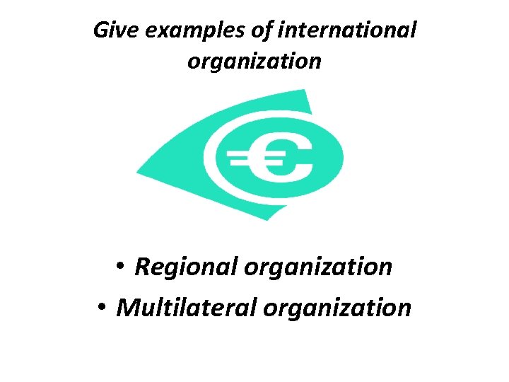 Give examples of international organization • Regional organization • Multilateral organization 