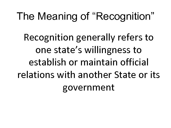 The Meaning of “Recognition” Recognition generally refers to one state’s willingness to establish or