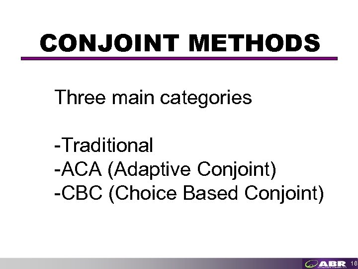 CONJOINT METHODS Three main categories -Traditional -ACA (Adaptive Conjoint) -CBC (Choice Based Conjoint) 16