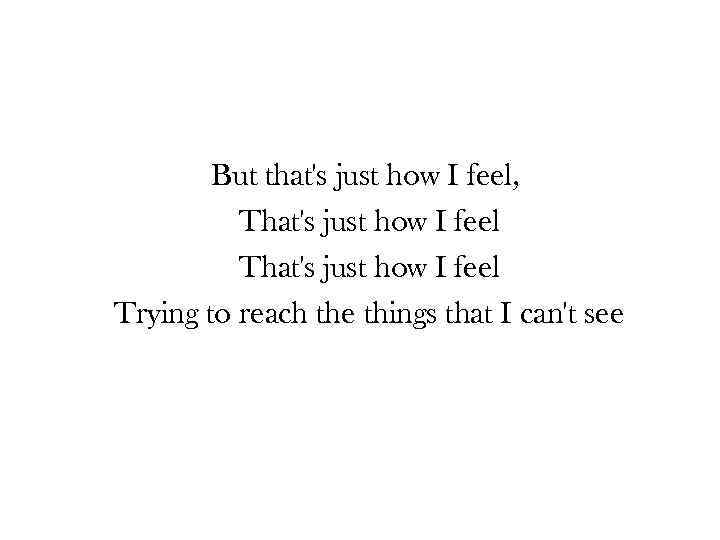 But that's just how I feel, That's just how I feel Trying to reach