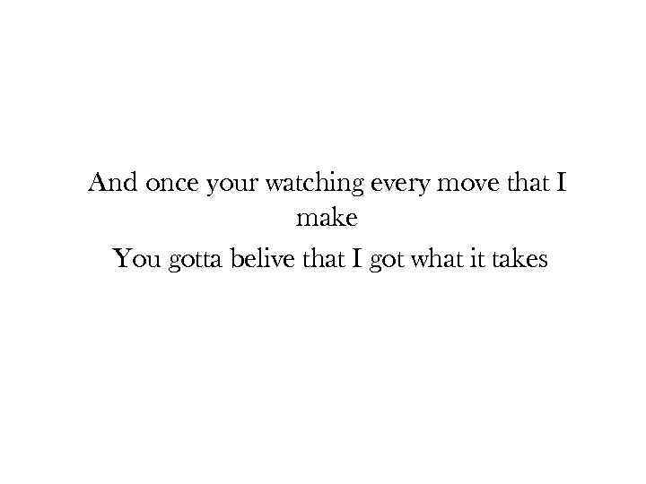 And once your watching every move that I make You gotta belive that I