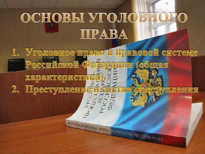 ОСНОВЫ УГОЛОВНОГО ПРАВА 1. Уголовное право в правовой системе Российской Федерации (общая характеристика). 2.