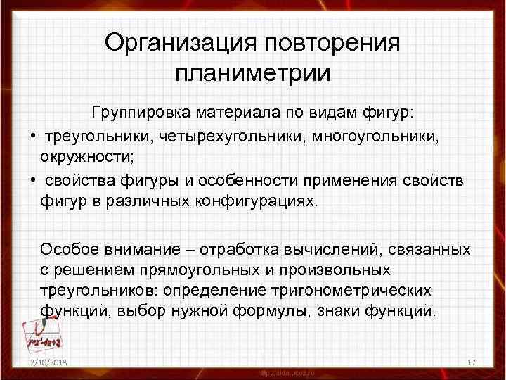 Организация повторения планиметрии Группировка материала по видам фигур: • треугольники, четырехугольники, многоугольники, окружности; •