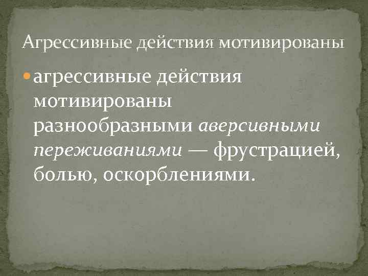 Агрессивные действия мотивированы агрессивные действия мотивированы разнообразными аверсивными переживаниями — фрустрацией, болью, оскорблениями. 