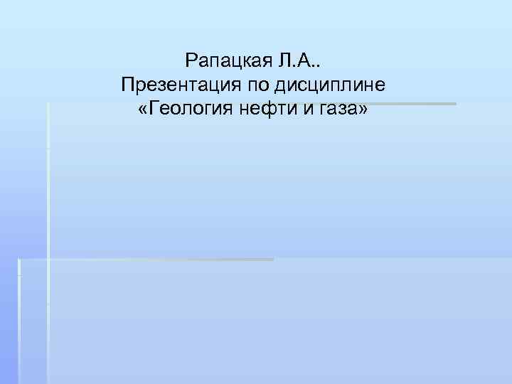 Рапацкая Л. А. . Презентация по дисциплине «Геология нефти и газа» 