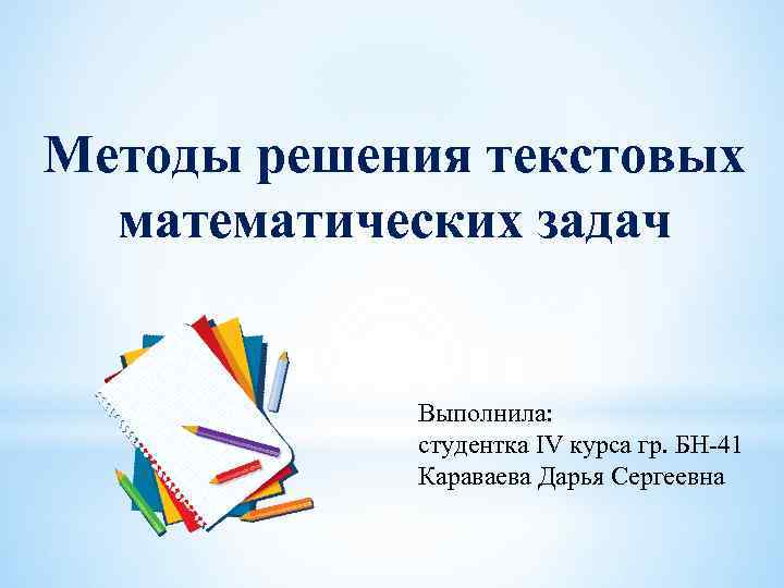 Методы решения текстовых математических задач Выполнила: студентка IV курса гр. БН-41 Караваева Дарья Сергеевна