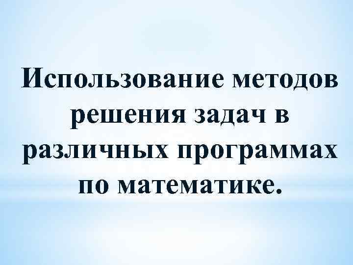 Использование методов решения задач в различных программах по математике. 