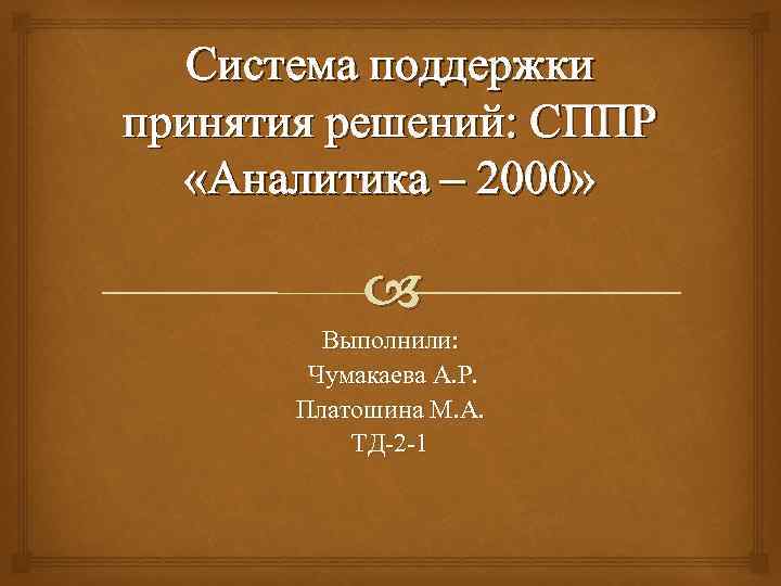 Система поддержки принятия решений: СППР «Аналитика – 2000» Выполнили: Чумакаева А. Р. Платошина М.